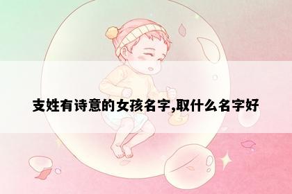 支姓有诗意的女孩名字,取什么名字好